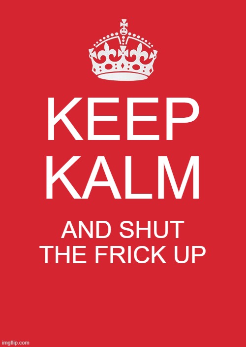 Keep Calm And Carry On Red | KEEP KALM; AND SHUT THE FRICK UP | image tagged in memes,keep calm and carry on red | made w/ Imgflip meme maker