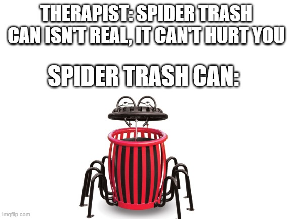 (⊙_⊙;) | THERAPIST: SPIDER TRASH CAN ISN'T REAL, IT CAN'T HURT YOU; SPIDER TRASH CAN: | image tagged in blank white template,tag,spider,therapist,therapy,too many tags | made w/ Imgflip meme maker