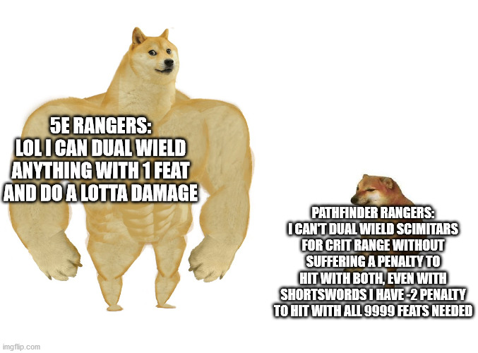 Big dog small dog | 5E RANGERS:
LOL I CAN DUAL WIELD ANYTHING WITH 1 FEAT AND DO A LOTTA DAMAGE; PATHFINDER RANGERS:
I CAN'T DUAL WIELD SCIMITARS FOR CRIT RANGE WITHOUT SUFFERING A PENALTY TO HIT WITH BOTH, EVEN WITH SHORTSWORDS I HAVE -2 PENALTY TO HIT WITH ALL 9999 FEATS NEEDED | image tagged in big dog small dog | made w/ Imgflip meme maker