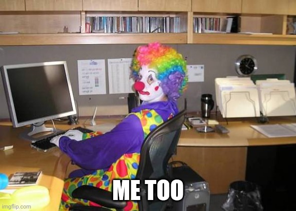 clown computer | ME TOO | image tagged in clown computer | made w/ Imgflip meme maker