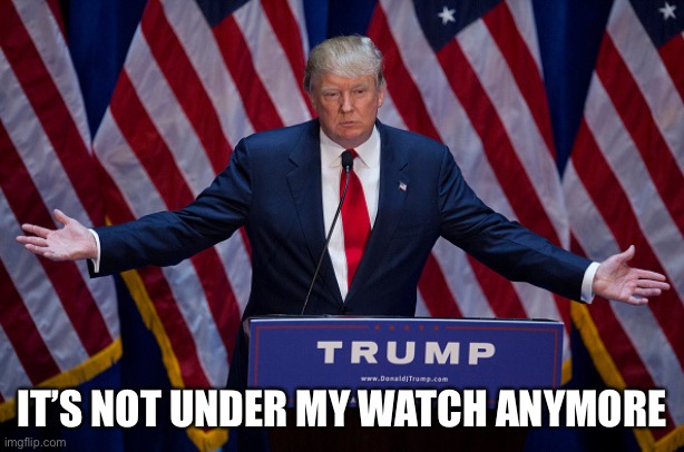 Donald Trump | IT’S NOT UNDER MY WATCH ANYMORE | image tagged in donald trump | made w/ Imgflip meme maker