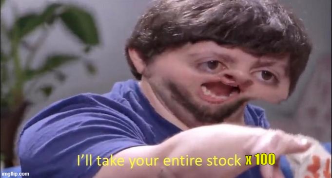 I'll take your entire stock | x 100 | image tagged in i'll take your entire stock | made w/ Imgflip meme maker
