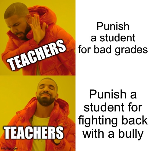 Teachers be like... | Punish a student for bad grades; TEACHERS; Punish a student for fighting back with a bully; TEACHERS | image tagged in memes,drake hotline bling | made w/ Imgflip meme maker