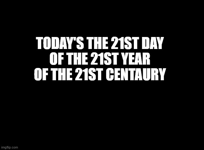 oh wow | TODAY'S THE 21ST DAY
OF THE 21ST YEAR
OF THE 21ST CENTAURY | image tagged in blank black | made w/ Imgflip meme maker