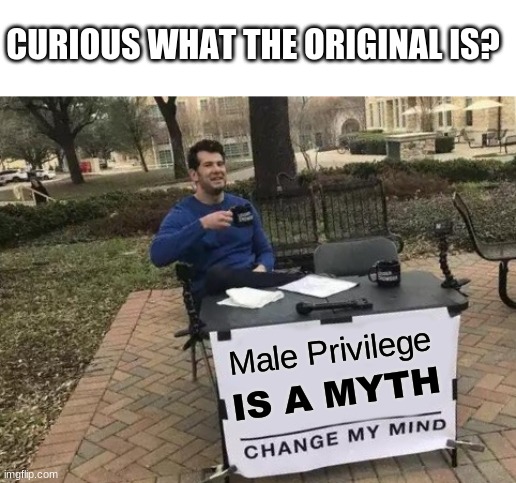 (No name) | CURIOUS WHAT THE ORIGINAL IS? Male Privilege; IS A MYTH | image tagged in memes,change my mind | made w/ Imgflip meme maker