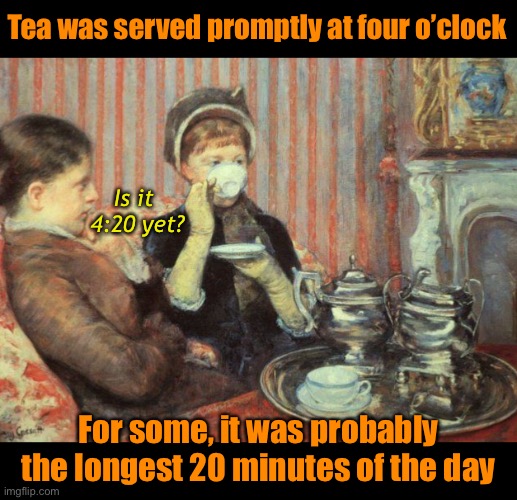 Tick.........tock...........tick.........tock | Tea was served promptly at four o’clock; Is it 
4:20 yet? For some, it was probably
the longest 20 minutes of the day | image tagged in funny memes,420 | made w/ Imgflip meme maker