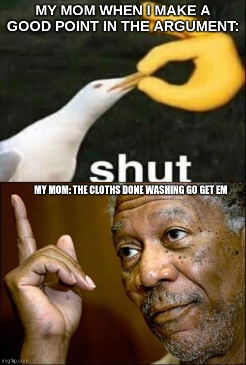... | MY MOM WHEN I MAKE A GOOD POINT IN THE ARGUMENT:; MY MOM: THE CLOTHS DONE WASHING GO GET EM | image tagged in shut,this morgan freeman | made w/ Imgflip meme maker