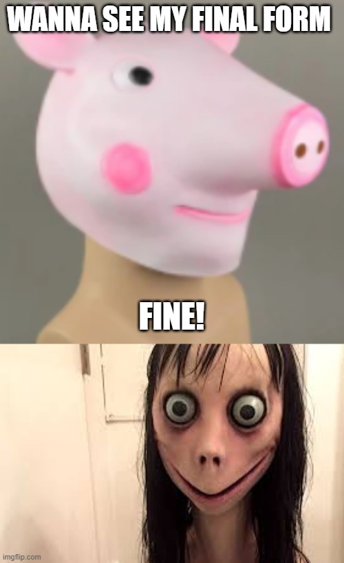 WANNA SEE MY FINAL FORM; FINE! | image tagged in nooooooooooooooooooooooooooooooooooooooooooooooooooooooooooooooo,momo,epic peppa pig,stop reading these tags | made w/ Imgflip meme maker
