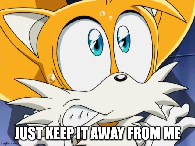 Scared tails | JUST KEEP IT AWAY FROM ME | image tagged in scared tails | made w/ Imgflip meme maker