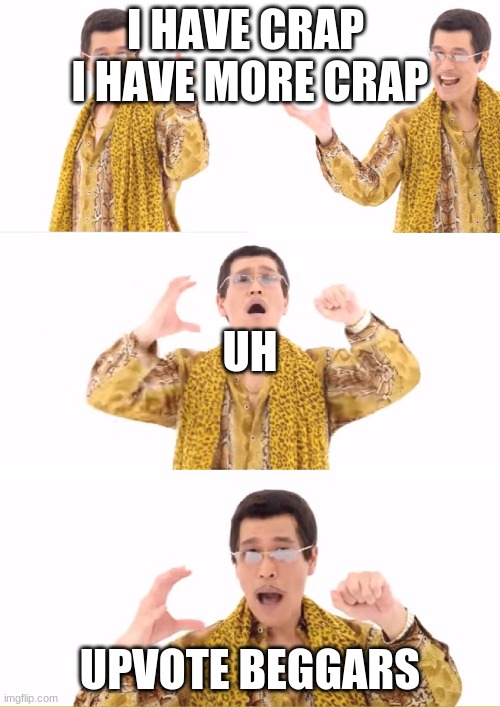This Is Not Upvote Begging | I HAVE CRAP 
I HAVE MORE CRAP; UH; UPVOTE BEGGARS | image tagged in memes,ppap | made w/ Imgflip meme maker