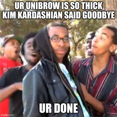 it's true | UR UNIBROW IS SO THICK KIM KARDASHIAN SAID GOODBYE; UR DONE | image tagged in black boy roast | made w/ Imgflip meme maker