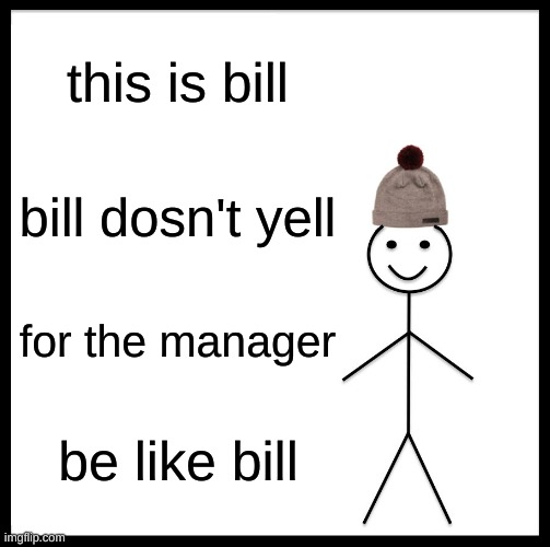 Be Like Bill Meme | this is bill; bill dosn't yell; for the manager; be like bill | image tagged in memes,be like bill | made w/ Imgflip meme maker