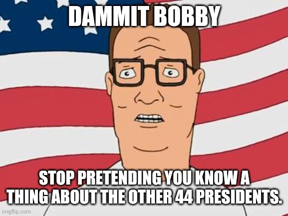 American Hank Hill | DAMMIT BOBBY STOP PRETENDING YOU KNOW A THING ABOUT THE OTHER 44 PRESIDENTS. | image tagged in american hank hill | made w/ Imgflip meme maker