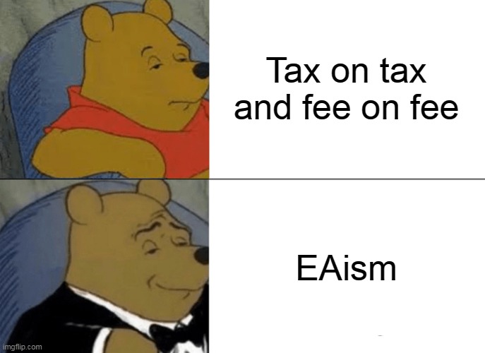 Tuxedo Winnie The Pooh | Tax on tax and fee on fee; EAism | image tagged in memes,tuxedo winnie the pooh | made w/ Imgflip meme maker