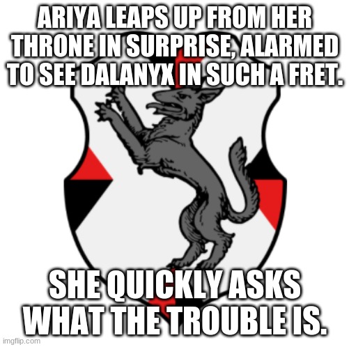 Cronnian Crest | ARIYA LEAPS UP FROM HER THRONE IN SURPRISE, ALARMED TO SEE DALANYX IN SUCH A FRET. SHE QUICKLY ASKS WHAT THE TROUBLE IS. | image tagged in cronnian crest | made w/ Imgflip meme maker