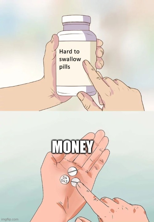 true i need money | MONEY | image tagged in memes,hard to swallow pills | made w/ Imgflip meme maker