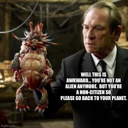WELL THIS IS AWKWARD... YOU’RE NOT AN ALIEN ANYMORE.  BUT YOU’RE A NON-CITIZEN SO PLEASE GO BACK TO YOUR PLANET. | image tagged in memes,men in black | made w/ Imgflip meme maker
