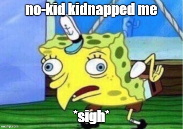 yep... | no-kid kidnapped me; *sigh* | image tagged in memes,mocking spongebob | made w/ Imgflip meme maker