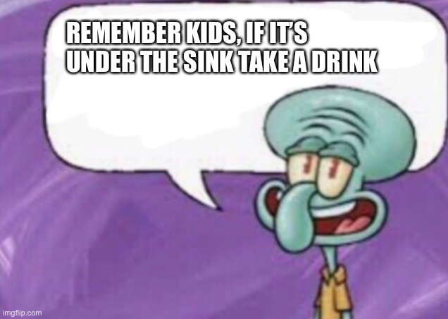 Don’t drink bleach | REMEMBER KIDS, IF IT’S UNDER THE SINK TAKE A DRINK | image tagged in meme,funny,funny meme,dark humor,squidward | made w/ Imgflip meme maker
