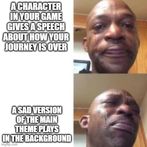 sad game meme | A CHARACTER IN YOUR GAME GIVES A SPEECH ABOUT HOW YOUR JOURNEY IS OVER; A SAD VERSION OF THE MAIN THEME PLAYS IN THE BACKGROUND | image tagged in crying black man | made w/ Imgflip meme maker