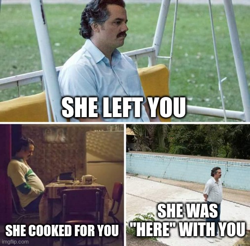 Sad Pablo Escobar | SHE LEFT YOU; SHE COOKED FOR YOU; SHE WAS "HERE" WITH YOU | image tagged in memes,sad pablo escobar | made w/ Imgflip meme maker