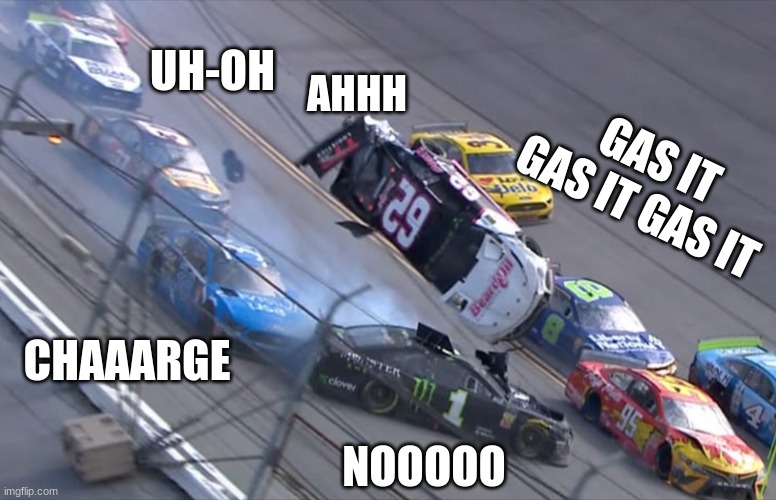 Flying NASCAR | UH-OH; AHHH; GAS IT GAS IT GAS IT; CHAAARGE; NOOOOO | image tagged in flying nascar | made w/ Imgflip meme maker