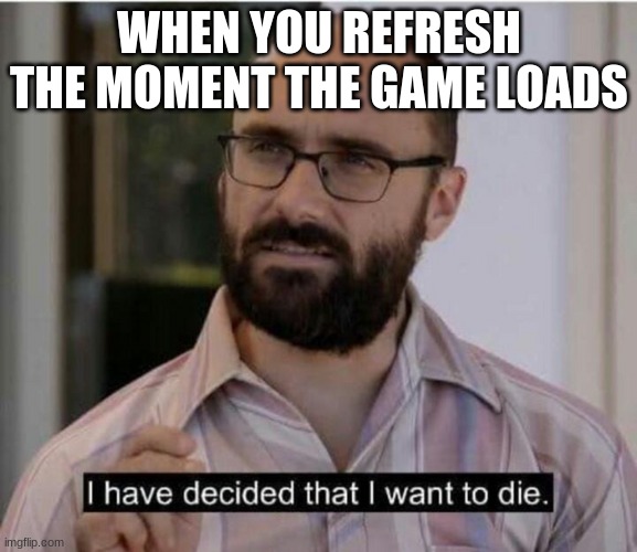 Kill me, I can't withstand the loading time | WHEN YOU REFRESH THE MOMENT THE GAME LOADS | image tagged in i have decided that i want to die,too long | made w/ Imgflip meme maker