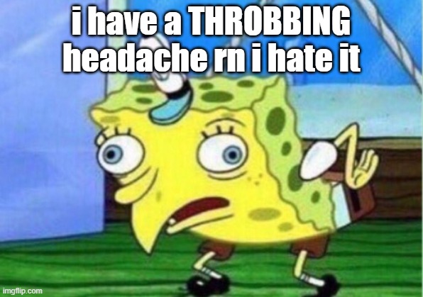 it hurts | i have a THROBBING headache rn i hate it | image tagged in memes,mocking spongebob | made w/ Imgflip meme maker