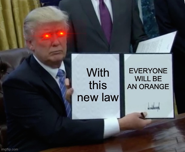 ? orange ? | With this new law; EVERYONE WILL BE AN ORANGE | image tagged in memes,trump bill signing | made w/ Imgflip meme maker