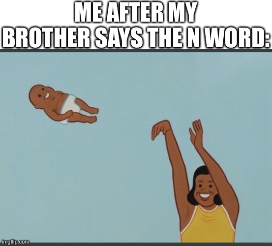 baby yeet | ME AFTER MY BROTHER SAYS THE N WORD: | image tagged in baby yeet | made w/ Imgflip meme maker
