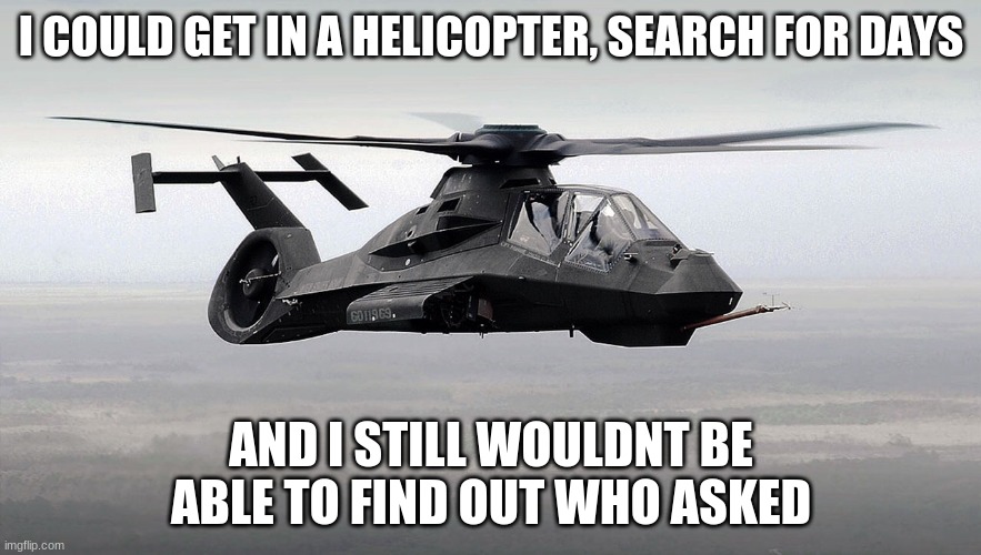 Black Helicopter  | I COULD GET IN A HELICOPTER, SEARCH FOR DAYS; AND I STILL WOULDN'T BE ABLE TO FIND OUT WHO ASKED | image tagged in black helicopter | made w/ Imgflip meme maker