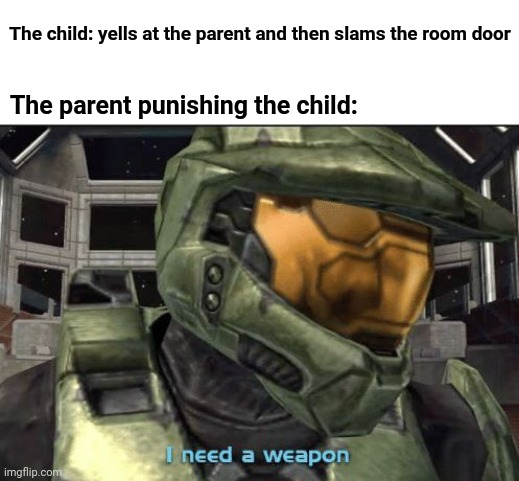 Parenting | The child: yells at the parent and then slams the room door; The parent punishing the child: | image tagged in i need a weapon,memes,meme,child,parent,parenting | made w/ Imgflip meme maker
