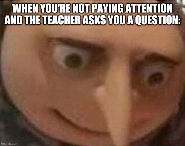 Lol | WHEN YOU'RE NOT PAYING ATTENTION AND THE TEACHER ASKS YOU A QUESTION: | image tagged in gru meme,funny,memes,school,big trouble | made w/ Imgflip meme maker