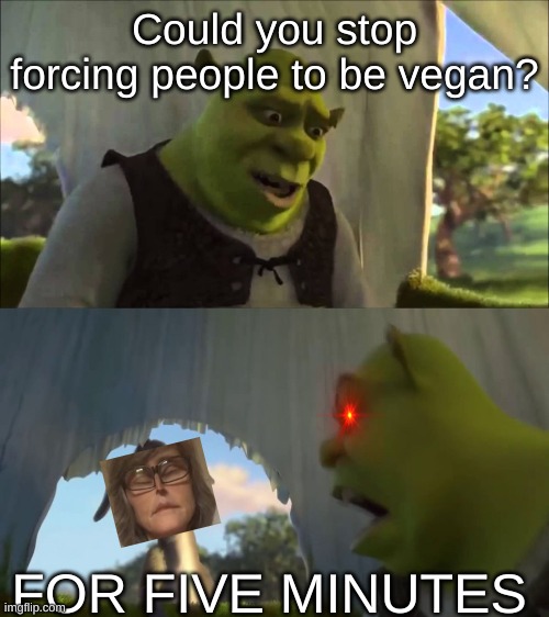 shrek five minutes | Could you stop forcing people to be vegan? FOR FIVE MINUTES | image tagged in shrek five minutes,shrek for five minutes | made w/ Imgflip meme maker
