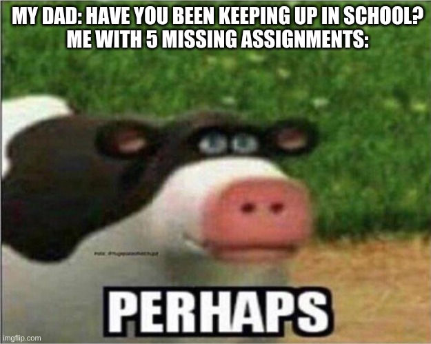 Maybe maybe not | MY DAD: HAVE YOU BEEN KEEPING UP IN SCHOOL?

ME WITH 5 MISSING ASSIGNMENTS: | image tagged in perhaps cow,homework,late work,school sucks,parents | made w/ Imgflip meme maker