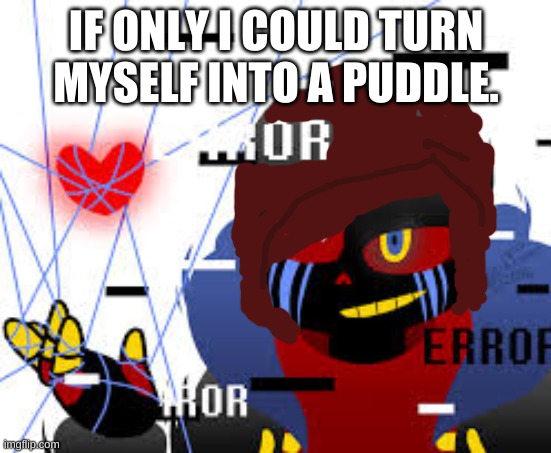 ascul | IF ONLY I COULD TURN MYSELF INTO A PUDDLE. | image tagged in ascul | made w/ Imgflip meme maker