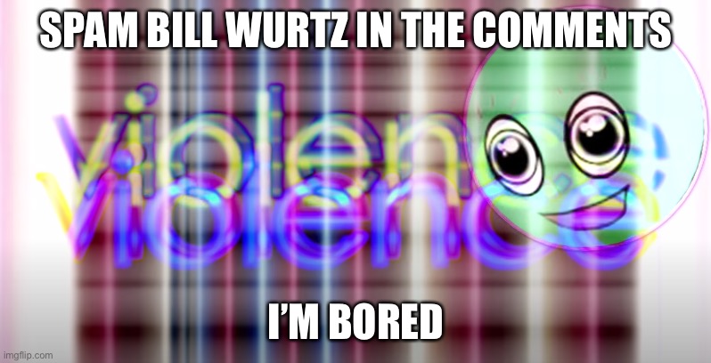 Bill Wurtz Violence | SPAM BILL WURTZ IN THE COMMENTS; I’M BORED | image tagged in bill wurtz violence | made w/ Imgflip meme maker