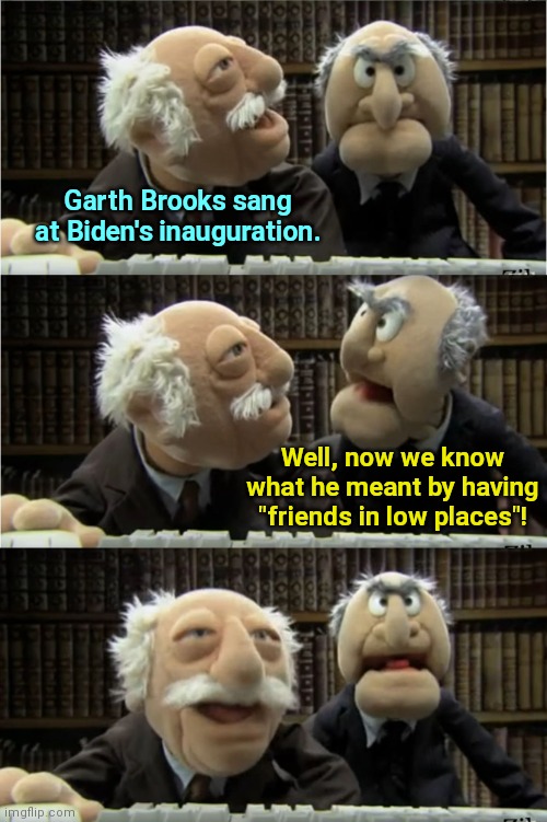 Statler and Waldorf | Garth Brooks sang at Biden's inauguration. Well, now we know what he meant by having "friends in low places"! | image tagged in statler and waldorf,joe biden,inauguration,garth brooks,friends in low places,humor | made w/ Imgflip meme maker