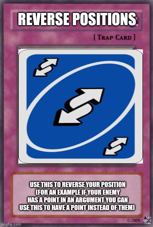 Trap Card | REVERSE POSITIONS; USE THIS TO REVERSE YOUR POSITION (FOR AN EXAMPLE IF YOUR ENEMY HAS A POINT IN AN ARGUMENT YOU CAN USE THIS TO HAVE A POINT INSTEAD OF THEM) | image tagged in trap card | made w/ Imgflip meme maker