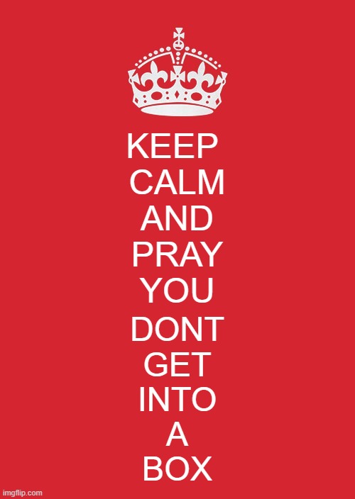 yea- | KEEP 
CALM
AND
PRAY
YOU; DONT
GET
INTO
A
BOX | image tagged in memes,keep calm and carry on red | made w/ Imgflip meme maker