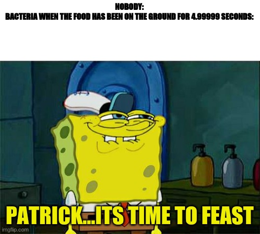 ITS TIME TO FEAST | NOBODY:
BACTERIA WHEN THE FOOD HAS BEEN ON THE GROUND FOR 4.99999 SECONDS:; PATRICK...ITS TIME TO FEAST | image tagged in memes,don't you squidward,5 sec rule,5 seconds,bacteria | made w/ Imgflip meme maker