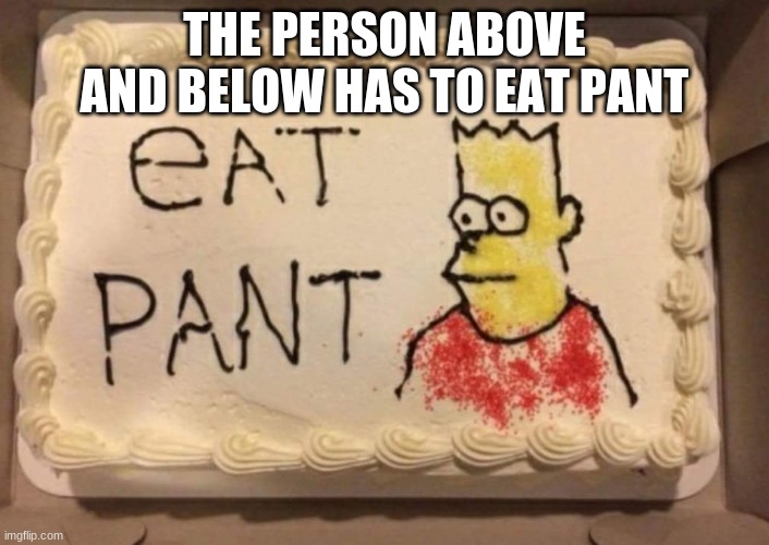 Eat pant | THE PERSON ABOVE AND BELOW HAS TO EAT PANT | image tagged in eat pant,memes,funny | made w/ Imgflip meme maker