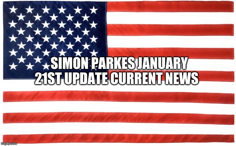 SIMON PARKES JANUARY 21ST UPDATE CURRENT NEWS | image tagged in politics | made w/ Imgflip meme maker