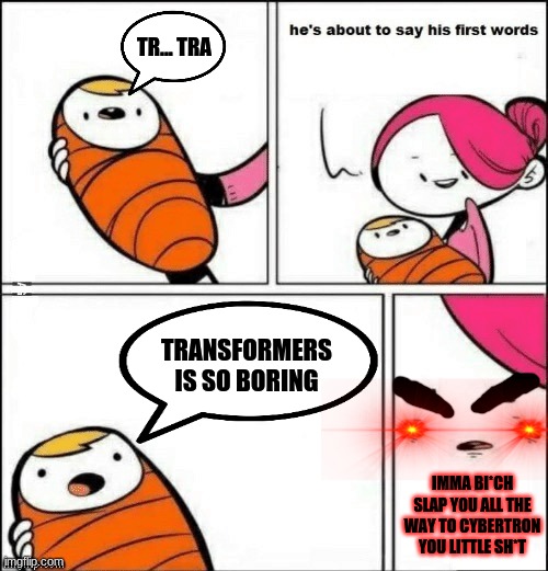 Baby about to get an a5s whooping | TR... TRA; TRANSFORMERS IS SO BORING; IMMA BI*CH SLAP YOU ALL THE WAY TO CYBERTRON YOU LITTLE SH*T | image tagged in baby first words,ass whooping,skeptical baby,transformers | made w/ Imgflip meme maker