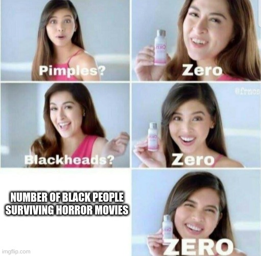 Pimples, Zero! | NUMBER OF BLACK PEOPLE SURVIVING HORROR MOVIES | image tagged in pimples zero | made w/ Imgflip meme maker