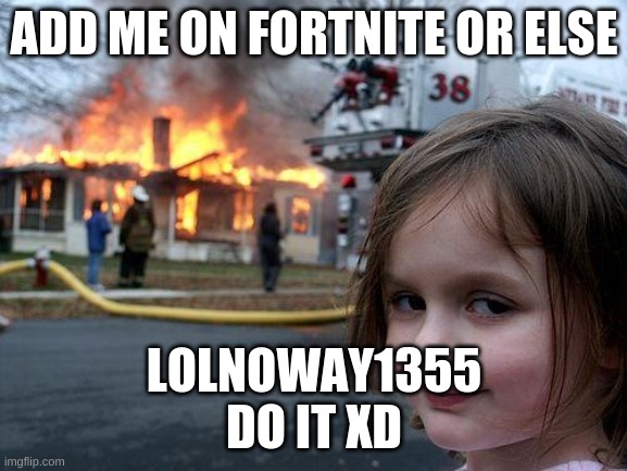 pweaseee | ADD ME ON FORTNITE OR ELSE; LOLNOWAY1355
DO IT XD | image tagged in memes,disaster girl | made w/ Imgflip meme maker