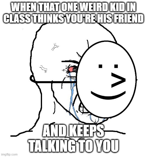 Pretending To Be Happy, Hiding Crying Behind A Mask | WHEN THAT ONE WEIRD KID IN CLASS THINKS YOU'RE HIS FRIEND; AND KEEPS TALKING TO YOU | image tagged in pretending to be happy hiding crying behind a mask | made w/ Imgflip meme maker