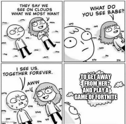 Anyone else? | TO GET AWAY FROM HER AND PLAY A GAME OF FORTNITE | image tagged in they say we see on clouds what we most want babe | made w/ Imgflip meme maker