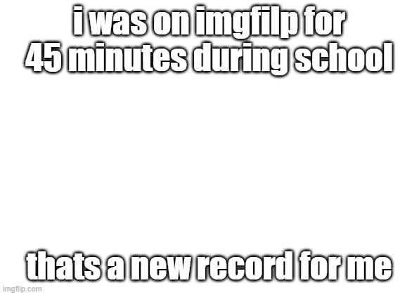 :) | i was on imgfilp for 45 minutes during school; thats a new record for me | image tagged in blank white template | made w/ Imgflip meme maker