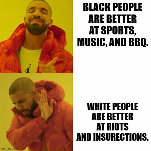 Drake reversed | BLACK PEOPLE ARE BETTER AT SPORTS, MUSIC, AND BBQ. WHITE PEOPLE ARE BETTER AT RIOTS AND INSURECTIONS. | image tagged in drake reversed | made w/ Imgflip meme maker